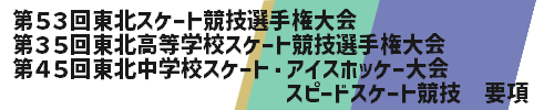 第５３回東北スケート競技選手権大会・第３５回東北高等学校スケート競技選手権大会　要項